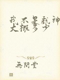 我不是戏神完结大概多少