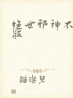 绝世邪神不删减版