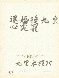 退婚后九皇叔的心尖宠