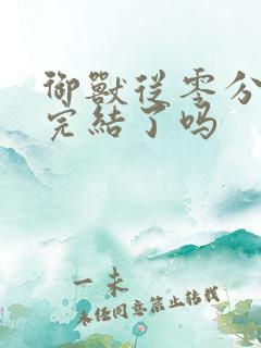 御兽从零分开始完结了吗