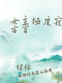 女主极度宠男主古言