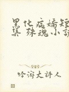 黑化病娇短篇合集 殊魂小说