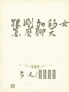 跟刚加的女孩子怎么聊天