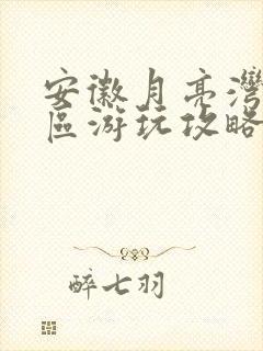 安徽月亮湾风景区游玩攻略