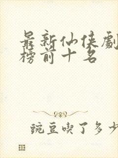 最新仙侠剧排行榜前十名