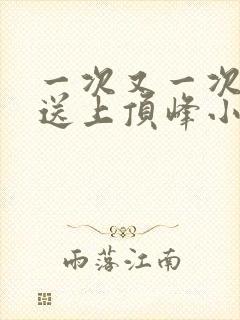 一次又一次把她送上顶峰小说