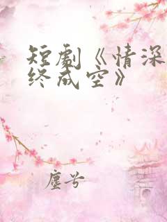 短剧《情深似海终成空》