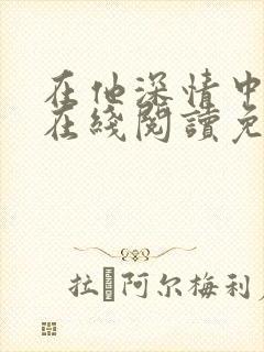 在他深情中陨落在线阅读免费阅读全文