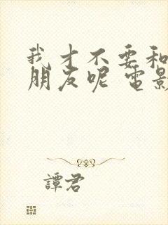 我才不要和你做朋友呢 电影在线