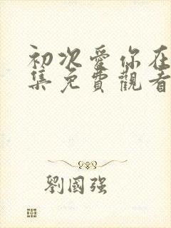 初次爱你在线全集免费观看完整版