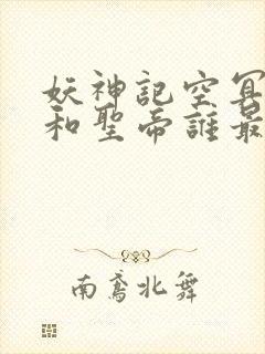 妖神记空冥大帝和圣帝谁最强?