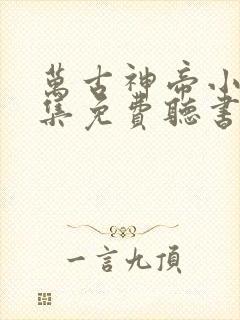 万古神帝小说全集免费听书