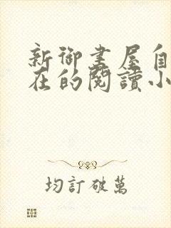 新御书屋自由自在的阅读小说阅读网
