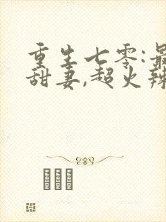 重生七零:最强甜妻,超火辣