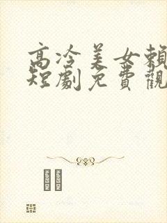 高冷美女赖上我短剧免费观看完整版