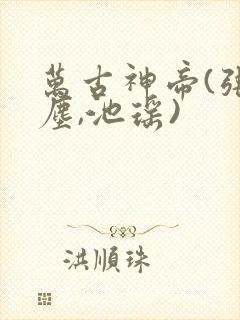 万古神帝(张若尘,池瑶)