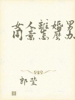 女人离婚男人不同意怎么办