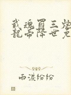 武魂罗三炮我乃龙帝降世免费阅读小说