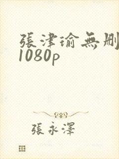 张津瑜无删减版1080p