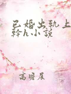 已婚出轨上位高干h小说