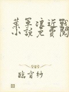 叶军浪近战狂兵小说免费阅读