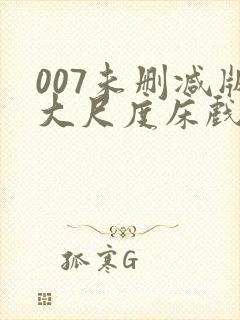 007未删减版大尺度床戏