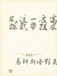 风流一夜高冷女总裁带孩求嫁短剧