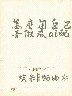 怎么用自己的声音做成ai配音