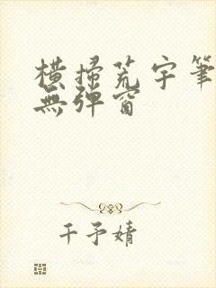 横扫荒宇笔趣阁无弹窗