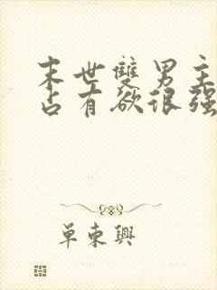 末世双男主病娇占有欲很强