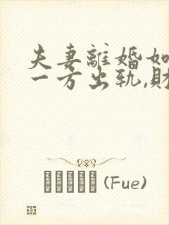 夫妻离婚如果有一方出轨,财产怎么分割?