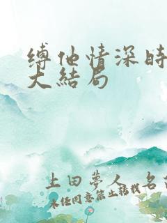 缚他情深时短剧大结局