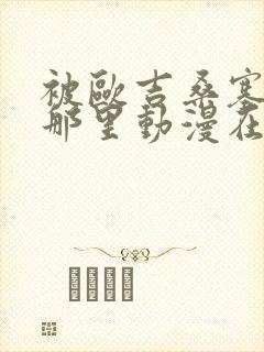 被欧吉桑塞满的那里动漫在线观看