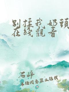 别揉我奶头嗯啊在线观看