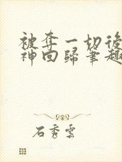 被夺一切后她封神回归笔趣阁