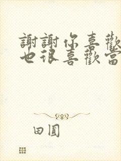 谢谢你喜欢我我也很喜欢当年喜欢你的我