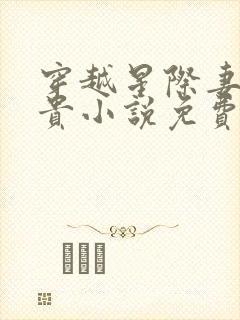 穿越星际妻荣夫贵小说免费阅读全文无窗口