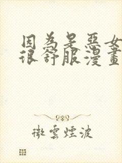 因为是恶女所以很舒服漫画免费下拉