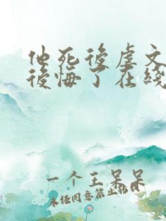 他死后虐文女主后悔了在线阅读