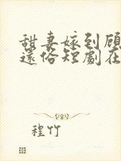 甜妻嫁到顾少快还俗短剧在线观看