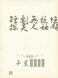 短剧无效绝嗣顾总夫人她超能生