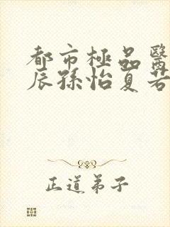 都市极品医神叶辰孙怡夏若雪txt无删减