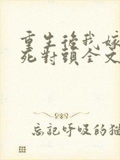 重生后我嫁给了死对头全文免费阅读