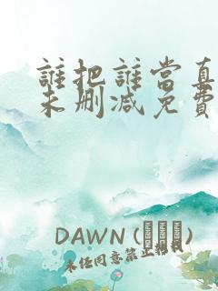 谁把谁当真小说未删减免费全文番外