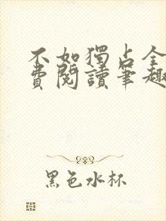 不如独占全文免费阅读笔趣阁