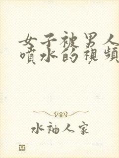 女子被男人插得喷水的视频网站