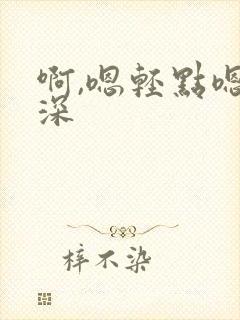 啊,嗯轻点嗯好深