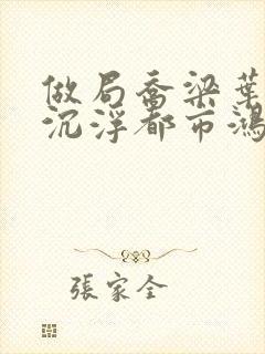 做局乔梁叶心仪沉浮都市鸿才最新章节