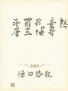 斗罗我竟然成了唐三他哥