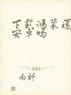 下载鸿蒙还能回安卓吗